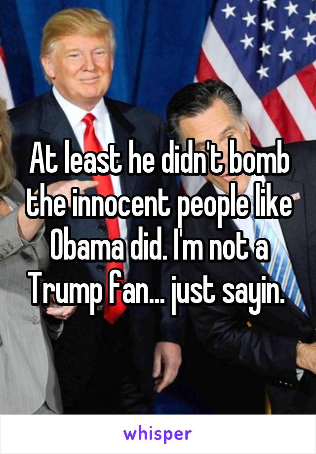 At least he didn't bomb the innocent people like Obama did. I'm not a Trump fan... just sayin. 