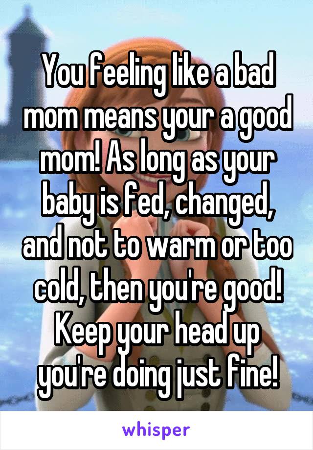 You feeling like a bad mom means your a good mom! As long as your baby is fed, changed, and not to warm or too cold, then you're good! Keep your head up you're doing just fine!