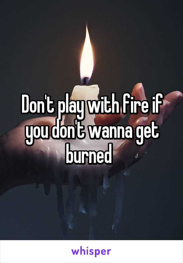 Don't play with fire if you don't wanna get burned  