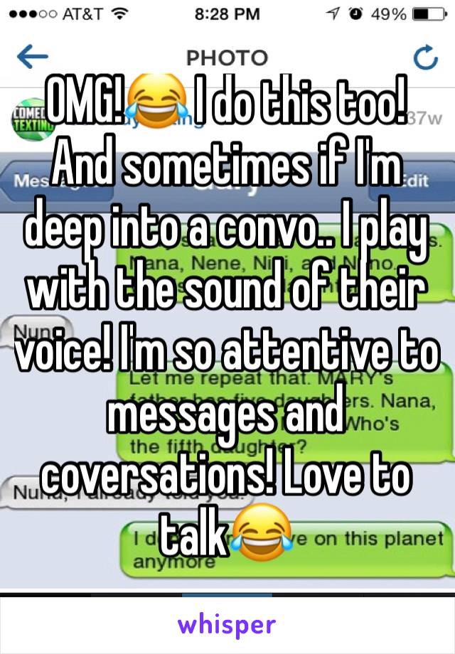 OMG!😂 I do this too! And sometimes if I'm deep into a convo.. I play with the sound of their voice! I'm so attentive to messages and coversations! Love to talk😂