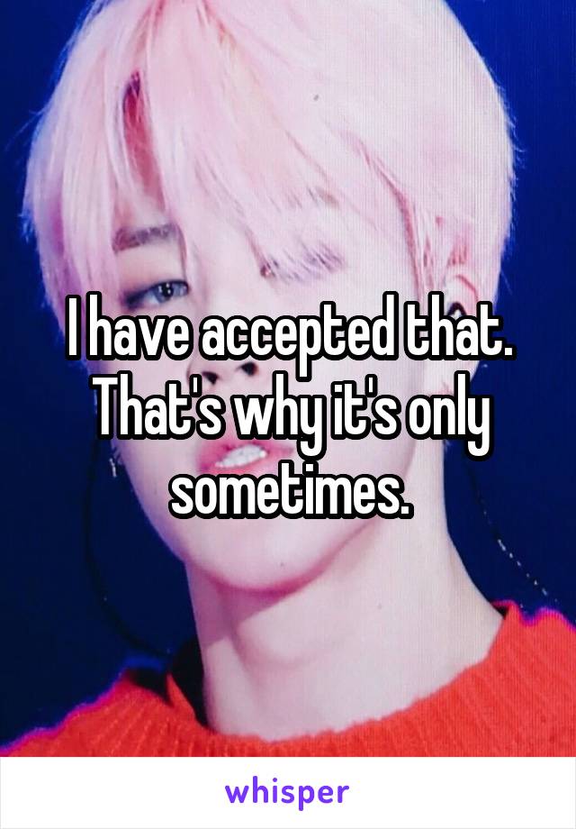 I have accepted that. That's why it's only sometimes.