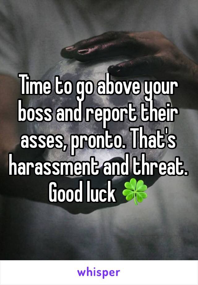 Time to go above your boss and report their asses, pronto. That's harassment and threat. 
Good luck 🍀 