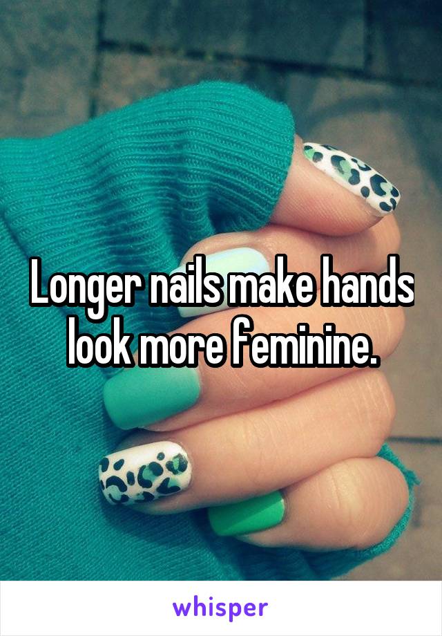 Longer nails make hands look more feminine.