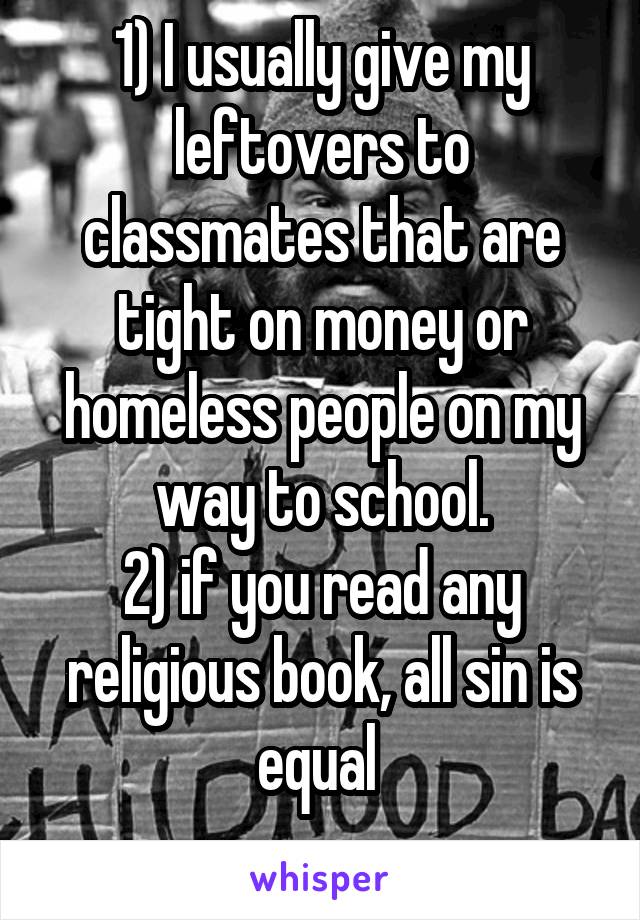 1) I usually give my leftovers to classmates that are tight on money or homeless people on my way to school.
2) if you read any religious book, all sin is equal 
