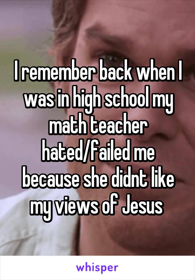 I remember back when I was in high school my math teacher hated/failed me because she didnt like my views of Jesus 