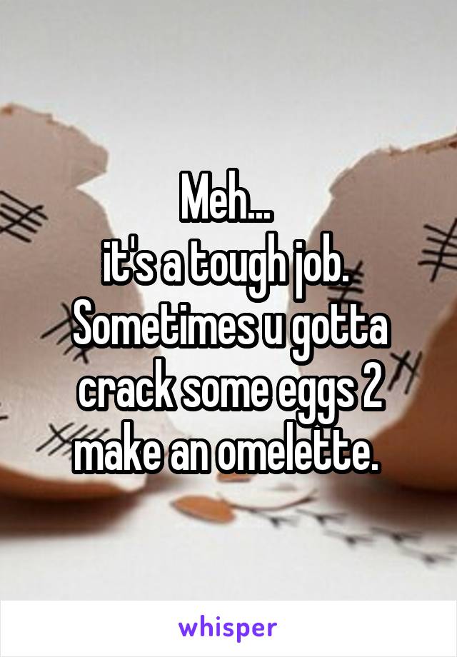 Meh... 
it's a tough job. 
Sometimes u gotta crack some eggs 2 make an omelette. 