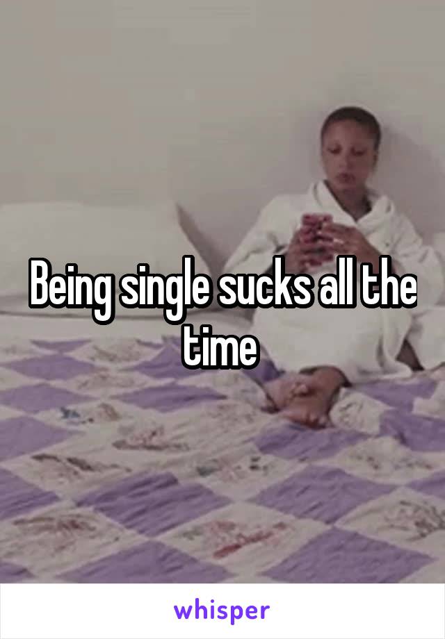 Being single sucks all the time 