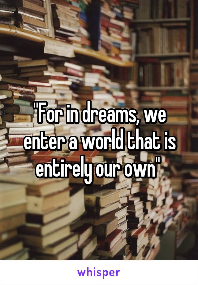 "For in dreams, we enter a world that is entirely our own" 