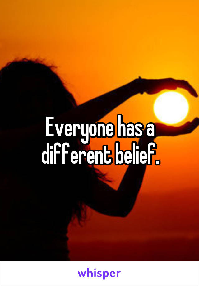 Everyone has a different belief.