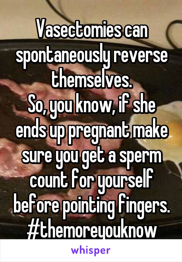 Vasectomies can spontaneously reverse themselves.
So, you know, if she ends up pregnant make sure you get a sperm count for yourself before pointing fingers.
#themoreyouknow