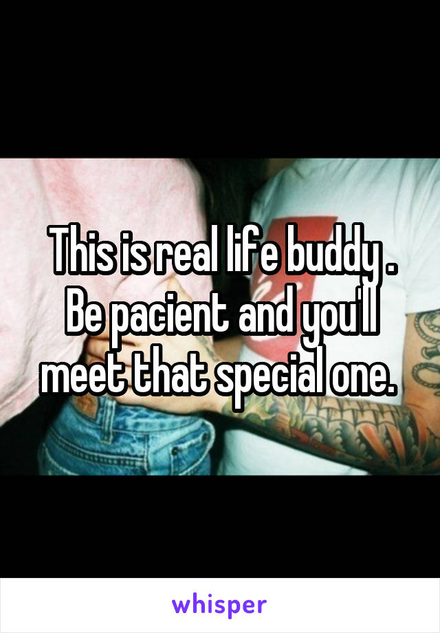 This is real life buddy . Be pacient and you'll meet that special one. 