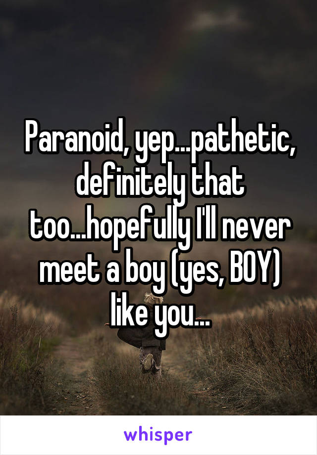 Paranoid, yep...pathetic, definitely that too...hopefully I'll never meet a boy (yes, BOY) like you...