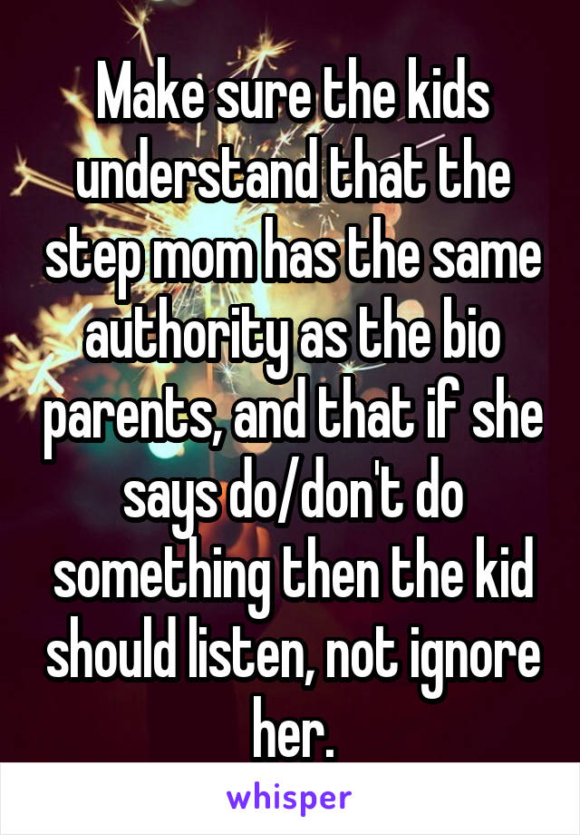 Make sure the kids understand that the step mom has the same authority as the bio parents, and that if she says do/don't do something then the kid should listen, not ignore her.