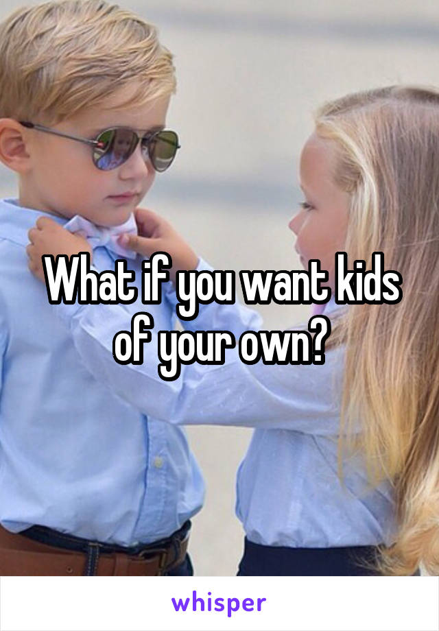 What if you want kids of your own?