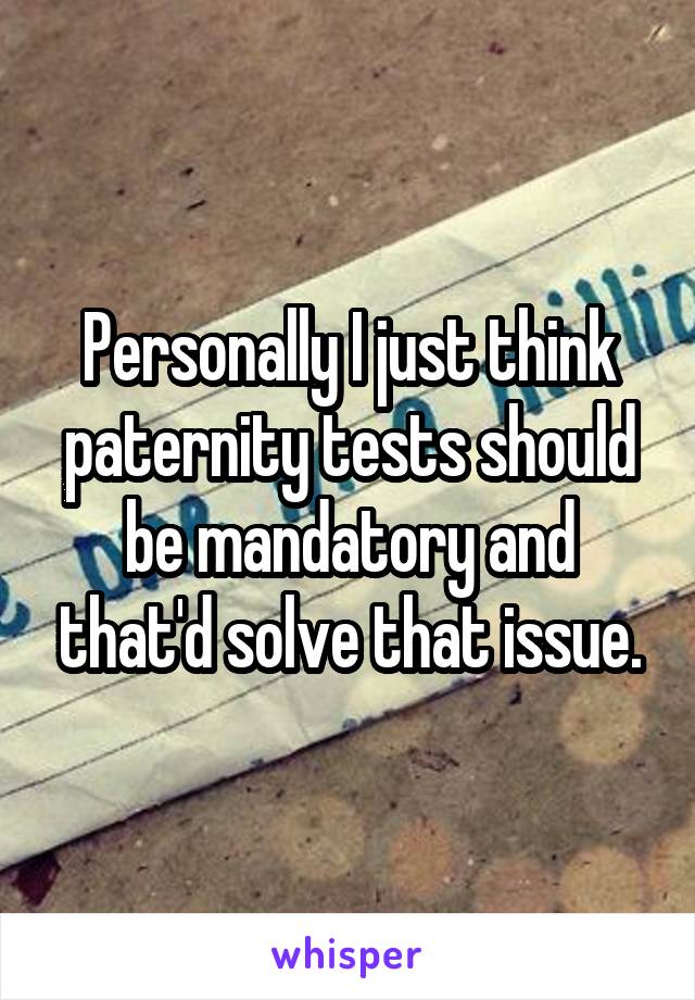 Personally I just think paternity tests should be mandatory and that'd solve that issue.