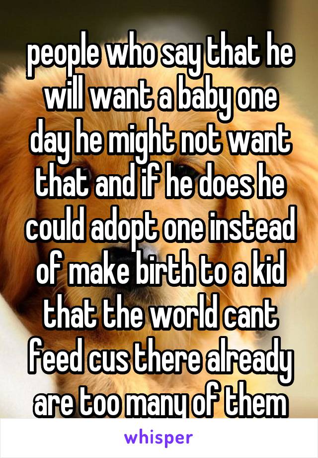 people who say that he will want a baby one day he might not want that and if he does he could adopt one instead of make birth to a kid that the world cant feed cus there already are too many of them