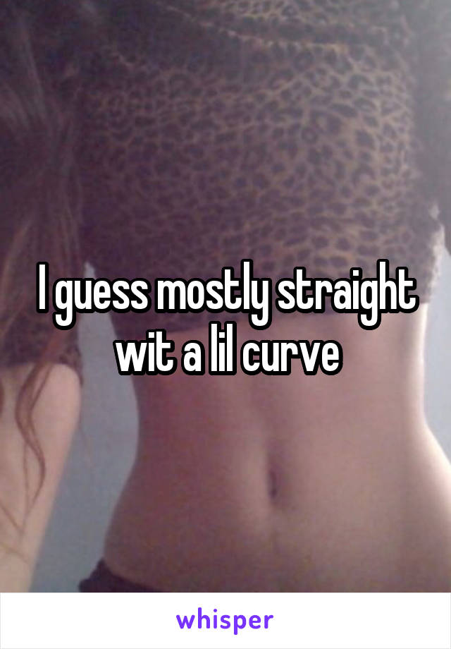 I guess mostly straight wit a lil curve