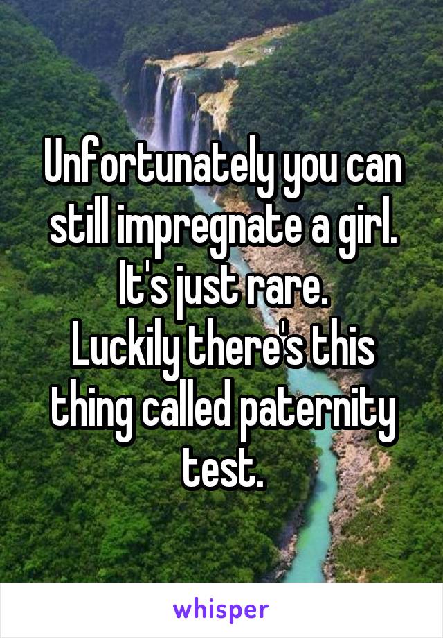 Unfortunately you can still impregnate a girl. It's just rare.
Luckily there's this thing called paternity test.
