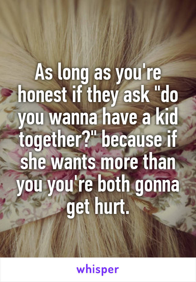 As long as you're honest if they ask "do you wanna have a kid together?" because if she wants more than you you're both gonna get hurt.