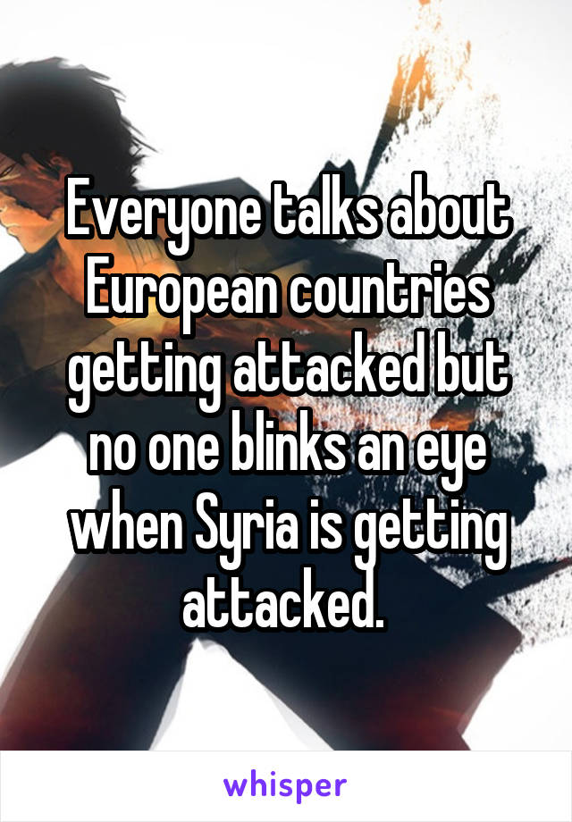 Everyone talks about European countries getting attacked but no one blinks an eye when Syria is getting attacked. 