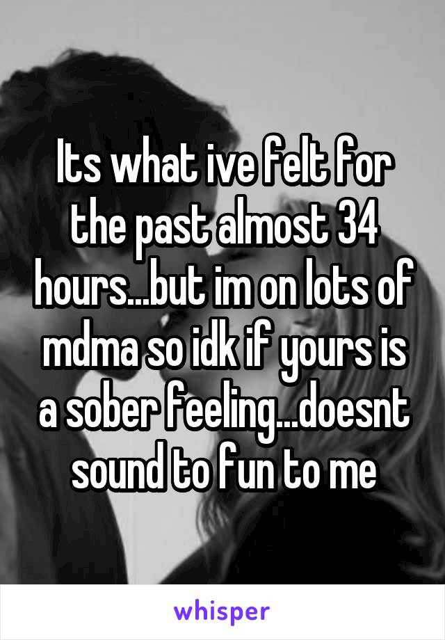 Its what ive felt for the past almost 34 hours...but im on lots of mdma so idk if yours is a sober feeling...doesnt sound to fun to me