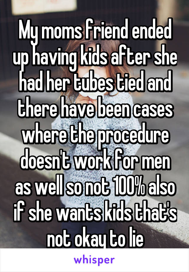 My moms friend ended up having kids after she had her tubes tied and there have been cases where the procedure doesn't work for men as well so not 100% also if she wants kids that's not okay to lie
