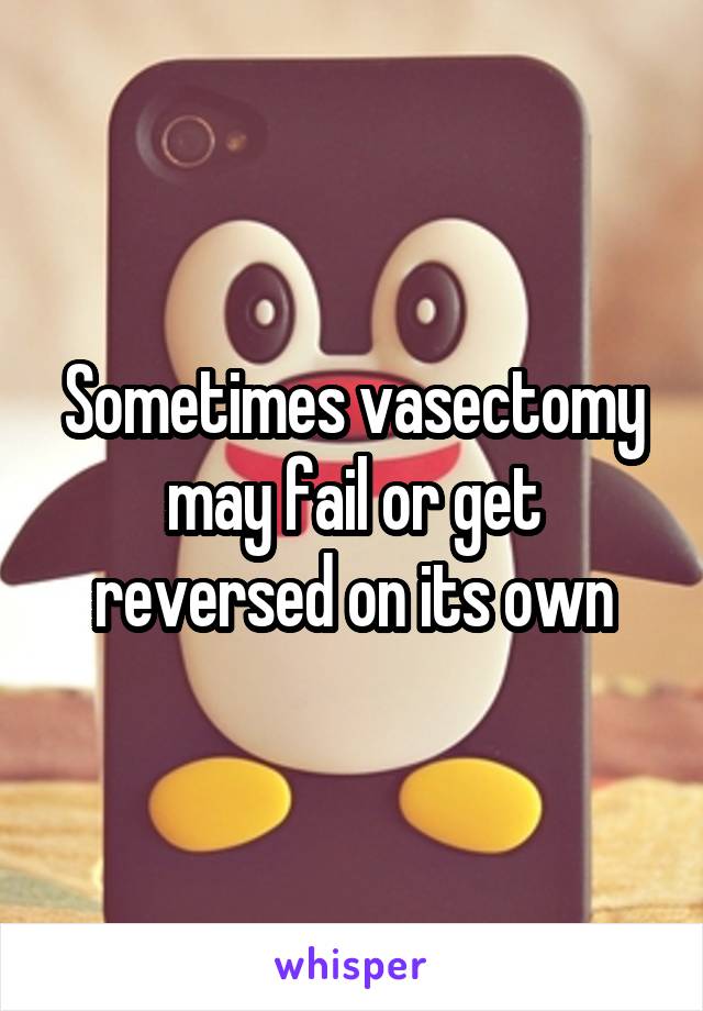 Sometimes vasectomy may fail or get reversed on its own