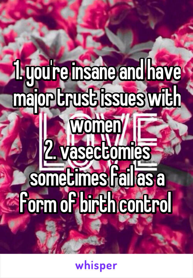 1. you're insane and have major trust issues with women 
2. vasectomies sometimes fail as a form of birth control 