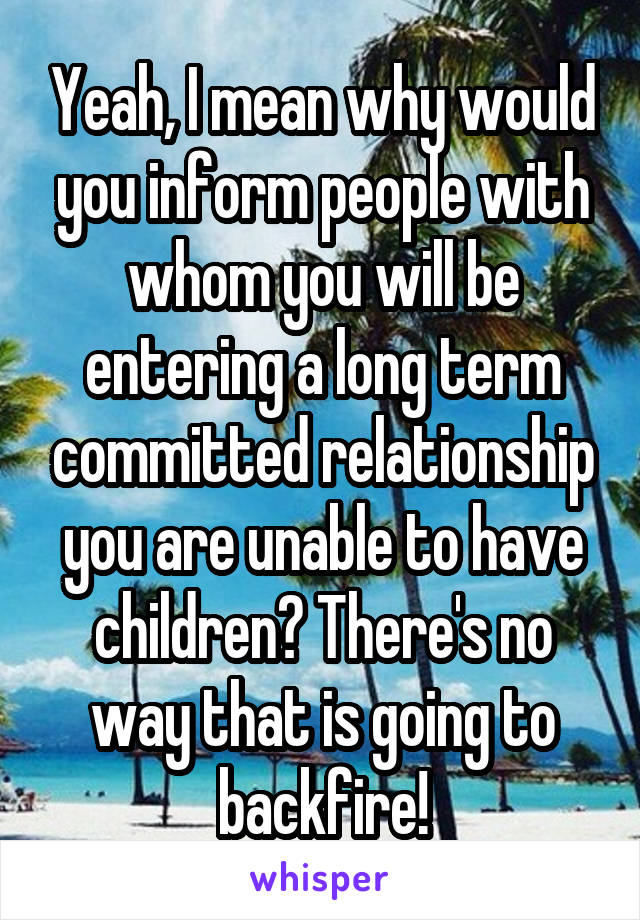 Yeah, I mean why would you inform people with whom you will be entering a long term committed relationship you are unable to have children? There's no way that is going to backfire!