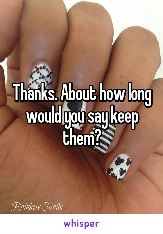 Thanks. About how long would you say keep them?