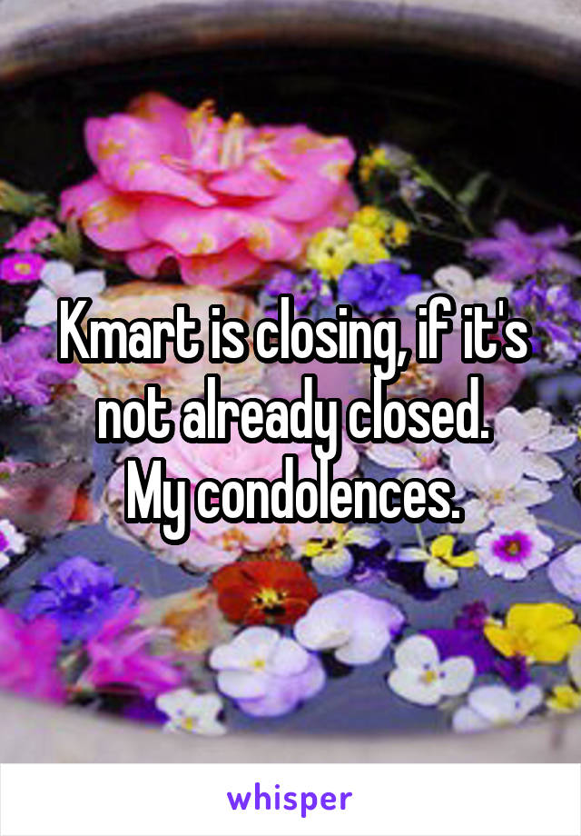 Kmart is closing, if it's not already closed.
My condolences.