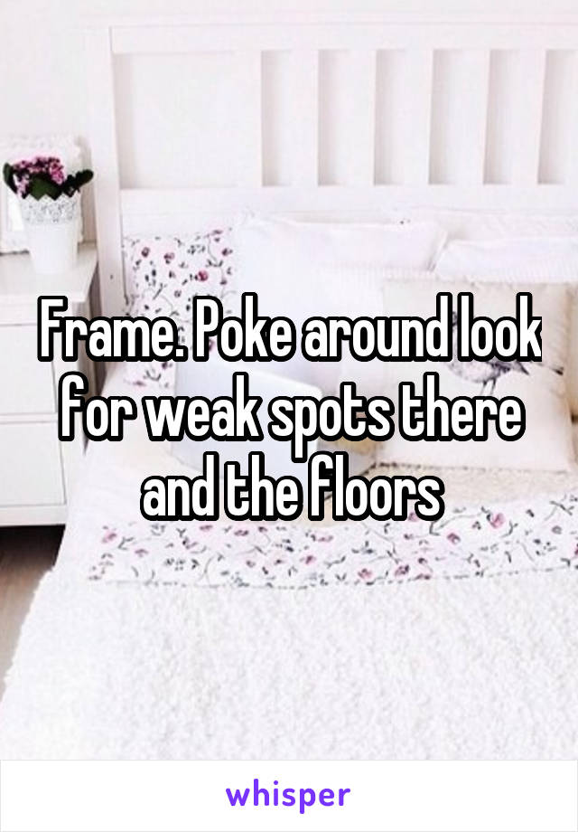 Frame. Poke around look for weak spots there and the floors