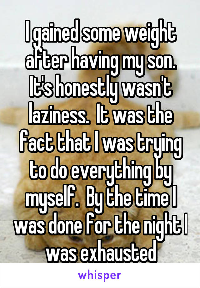 I gained some weight after having my son. It's honestly wasn't laziness.  It was the fact that I was trying to do everything by myself.  By the time I was done for the night I was exhausted