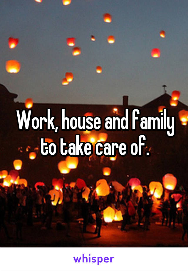Work, house and family to take care of.