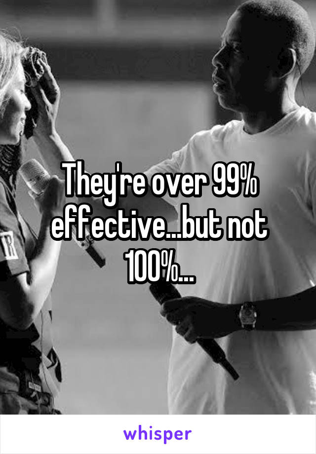They're over 99% effective...but not 100%...