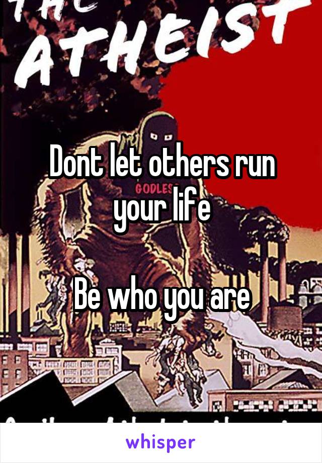 Dont let others run your life

Be who you are