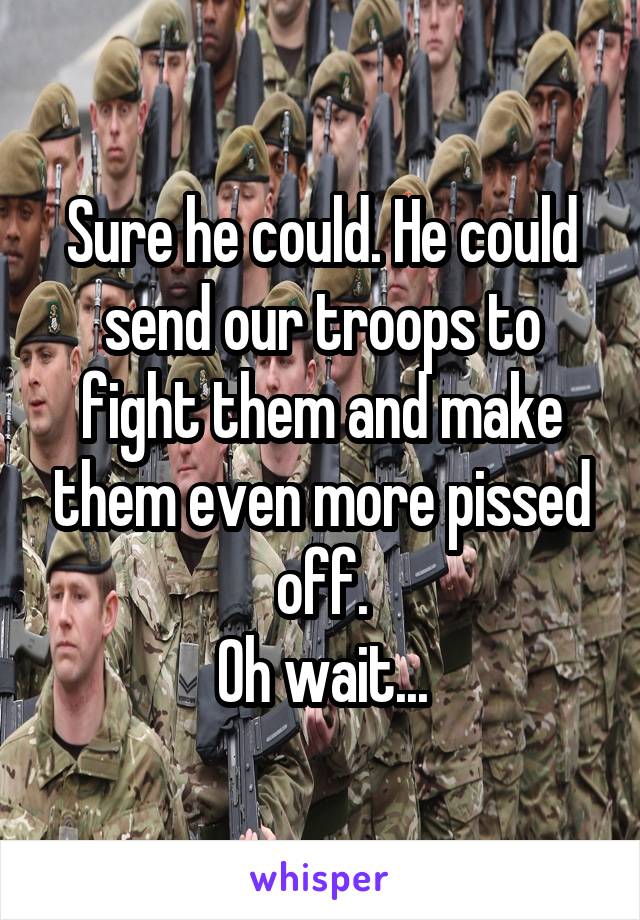 Sure he could. He could send our troops to fight them and make them even more pissed off.
Oh wait...