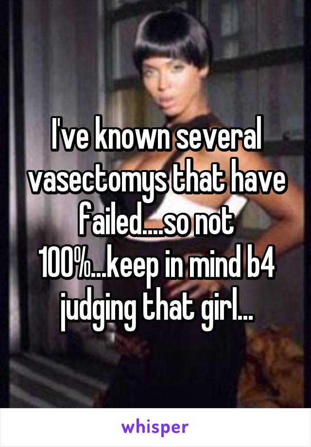 I've known several vasectomys that have failed....so not 100%...keep in mind b4 judging that girl...