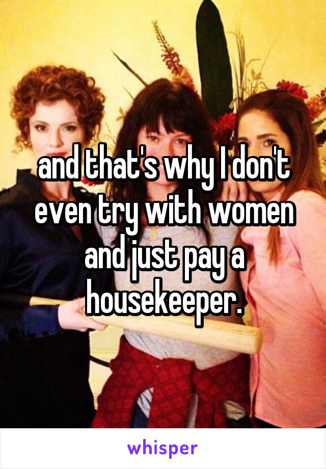 and that's why I don't even try with women and just pay a housekeeper.