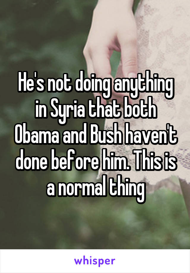 He's not doing anything in Syria that both Obama and Bush haven't done before him. This is a normal thing