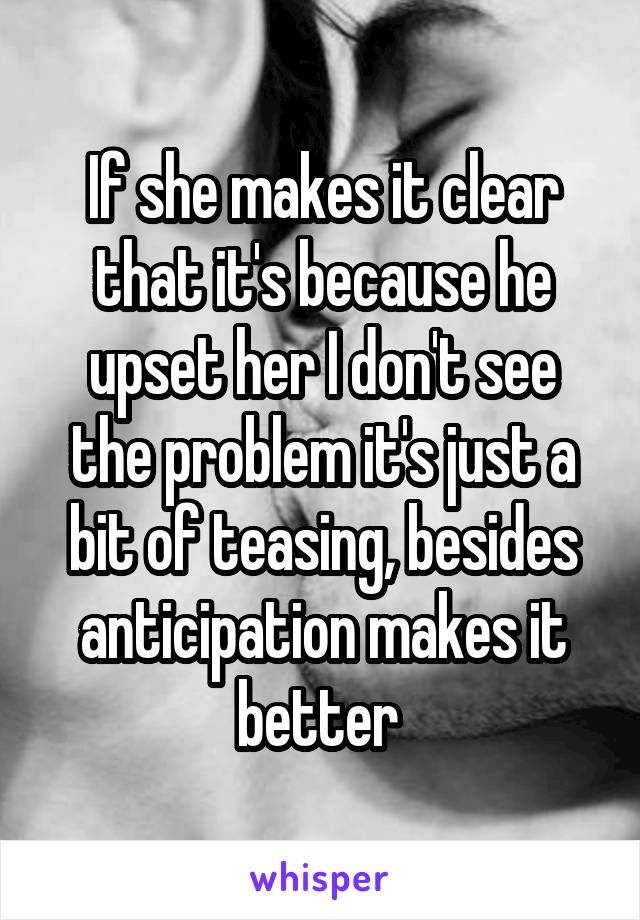 If she makes it clear that it's because he upset her I don't see the problem it's just a bit of teasing, besides anticipation makes it better 