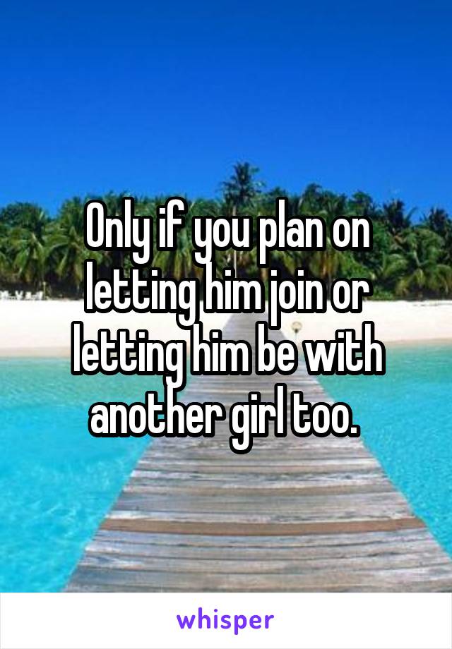 Only if you plan on letting him join or letting him be with another girl too. 