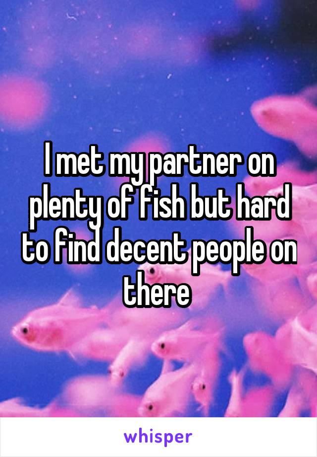 I met my partner on plenty of fish but hard to find decent people on there 