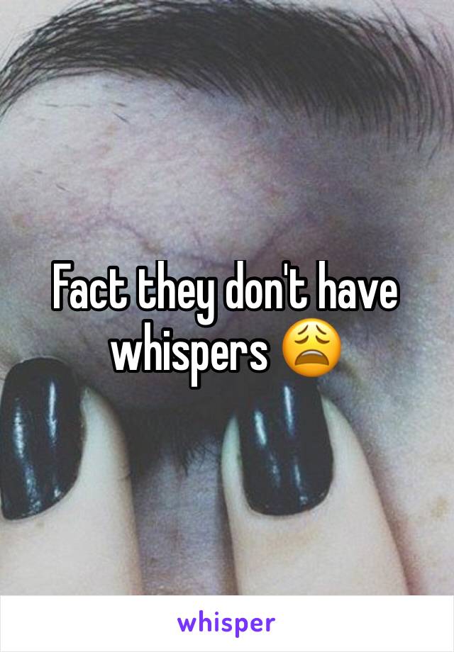 Fact they don't have whispers 😩
