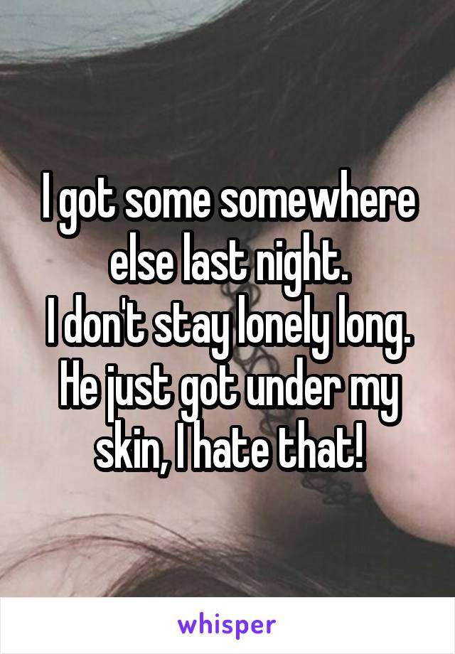 I got some somewhere else last night.
I don't stay lonely long.
He just got under my skin, I hate that!