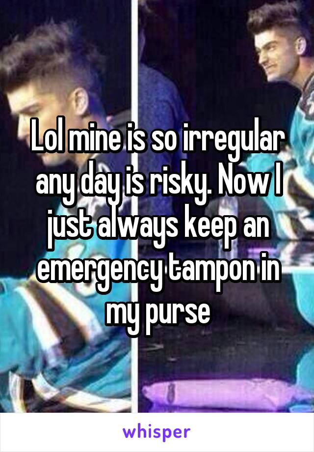 Lol mine is so irregular any day is risky. Now I just always keep an emergency tampon in my purse