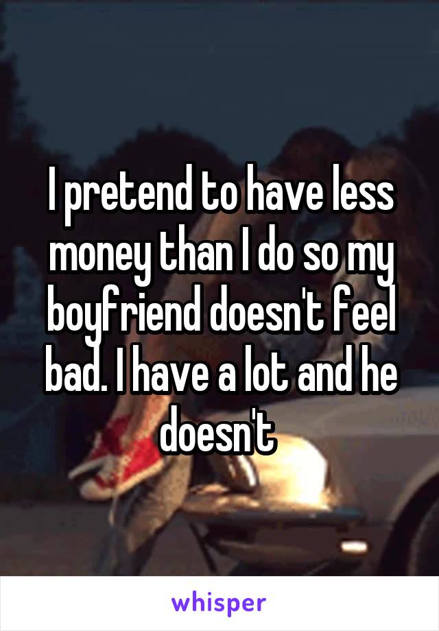 I pretend to have less money than I do so my boyfriend doesn't feel bad. I have a lot and he doesn't 