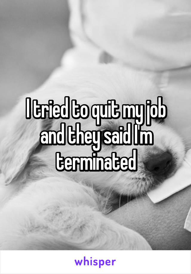I tried to quit my job and they said I'm terminated