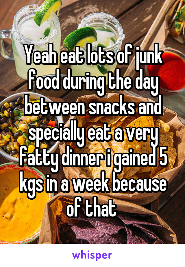 Yeah eat lots of junk food during the day between snacks and specially eat a very fatty dinner i gained 5 kgs in a week because of that 