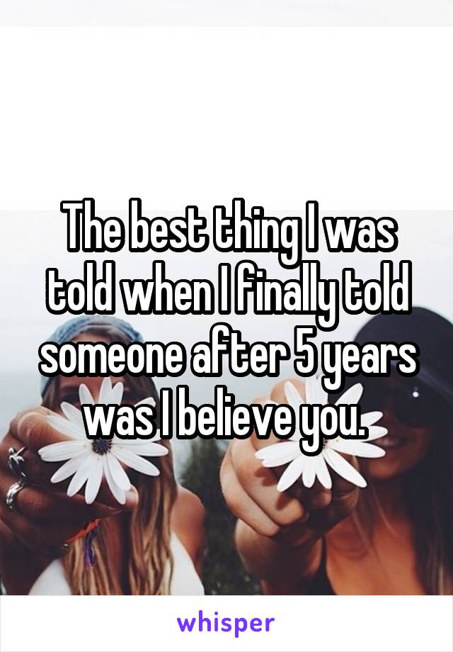 The best thing I was told when I finally told someone after 5 years was I believe you. 